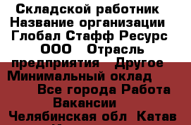 Складской работник › Название организации ­ Глобал Стафф Ресурс, ООО › Отрасль предприятия ­ Другое › Минимальный оклад ­ 30 000 - Все города Работа » Вакансии   . Челябинская обл.,Катав-Ивановск г.